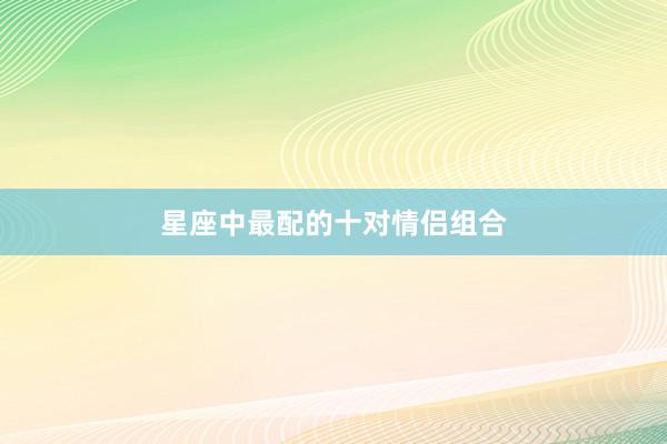 星座中最配的十对情侣组合
