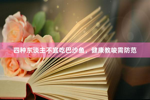 四种东谈主不宜吃巴沙鱼，健康教唆需防范