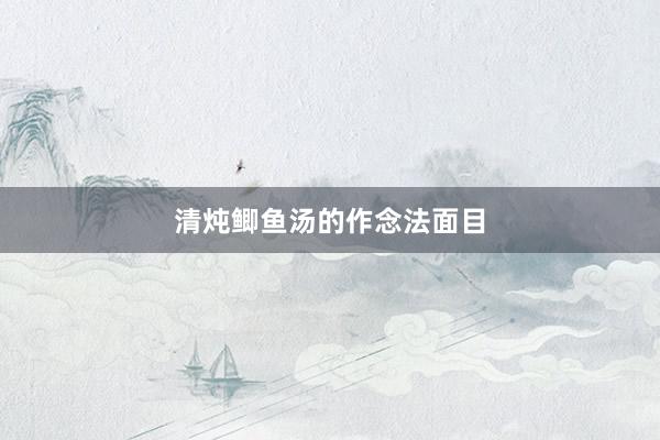 清炖鲫鱼汤的作念法面目