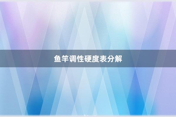 鱼竿调性硬度表分解