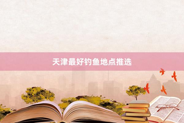 天津最好钓鱼地点推选